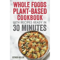 Whole Foods Plant-based Cookbook With Recipes Ready In 30 Minutes: Wholesome foods for a healthier you