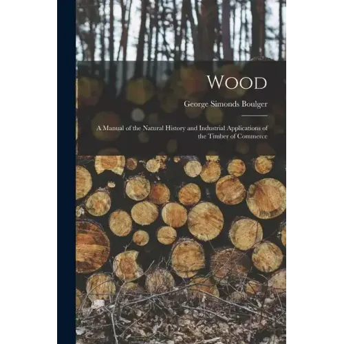 Wood: A Manual of the Natural History and Industrial Applications of the Timber of Commerce