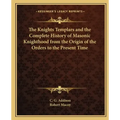 The Knights Templars and the Complete History of Masonic Knighthood from the Origin of the Orders to the Present Time