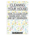 Cleaning your house: How to clean your house easy, fast and get organized