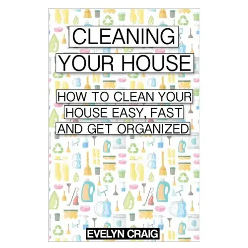 Cleaning your house: How to clean your house easy, fast and get organized