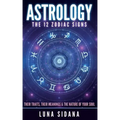 Astrology: The 12 Zodiac Signs: Their Traits, Their Meanings & the Nature of Your Soul