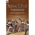 Sabre & Foil: Two Instructional Accounts on Fighting with Swords Lessons in Sabre, Singlestick, Sabre & Bayonet or, How to Use a Cut-and-Thrust Sword