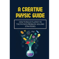 A Creative Physic Guide: How To Build Fluency In The Physics Problem-Solving Strategies: Creative Physics Problems