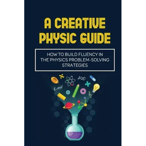 A Creative Physic Guide: How To Build Fluency In The Physics Problem-Solving Strategies: Creative Physics Problems