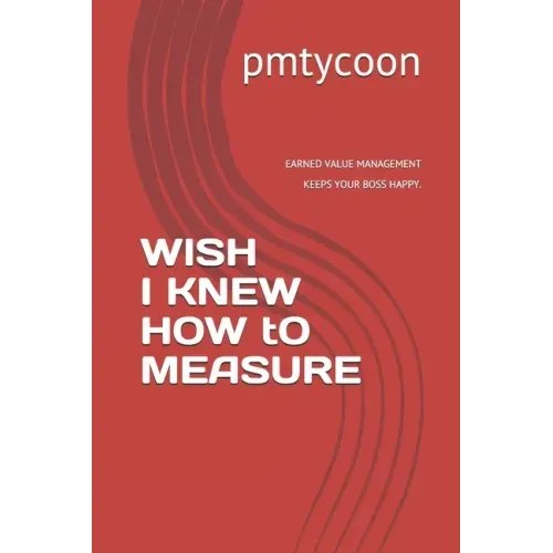 Wish I Knew How to Measure: Earned Value Management Keeps Your Boss Happy.