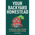 Your Backyard Homestead: A Step-By-Step Guide to Sustainable Living