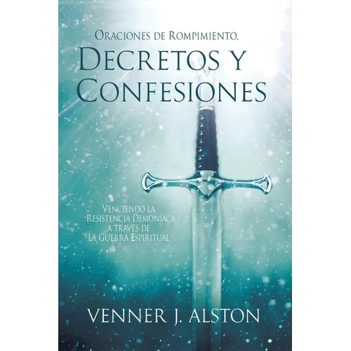 Oraciones de Rompimiento, Decretos Y Confesiones: Venciendo la resistencia demoníaca a través de la guerra espiritual