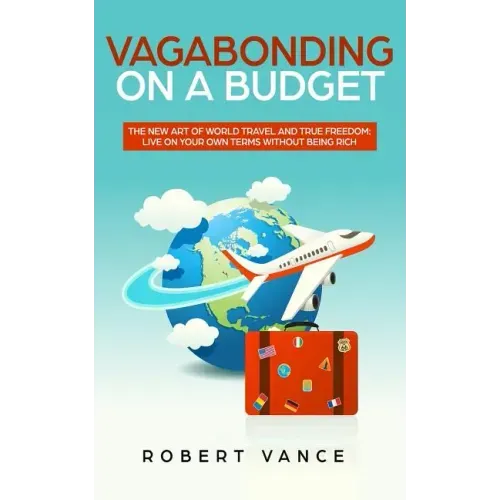 Vagabonding on a Budget: The New Art of World Travel and True Freedom: Live on Your Own Terms Without Being Rich