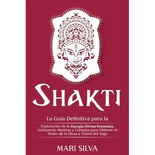 Shakti: La Guía Definitiva para la Exploración de la Energía Divina Femenina, Incluyendo Mantras y Consejos para Obtener el Po