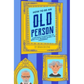 How to Be an Old Person: Everything to Know for the Newly Old, Retiring, Elderly, or Considering