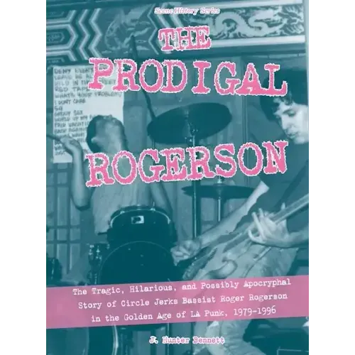 The Prodigal Rogerson: The Tragic, Hilarious, and Possibly Apocryphal Story of Circle Jerks Bassist Roger Rogerson in the Golden Age of La Punk, 1979-