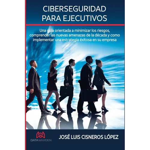Ciberseguridad para ejecutivos: Una guia orientada a minimizar los riesgos, comprender las nuevas amenazas de la década y como implementar una estrate