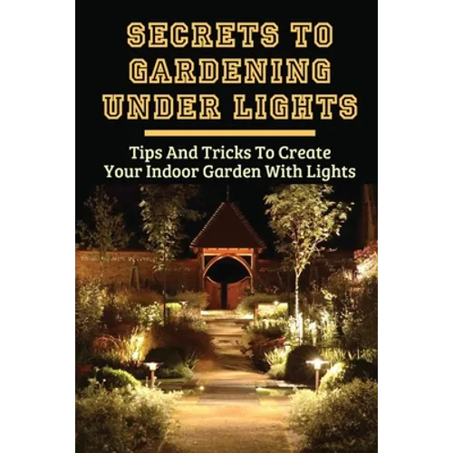 Secrets To Gardening Under Lights: Tips And Tricks To Create Your Indoor Garden With Lights: Ideas For Gardening Under Lights