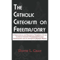 The Catholic Catechism on Freemasonry: A Theological and Historical Treatment on the Catholic Church's Prohibition Against Freemasonry and its Appenda