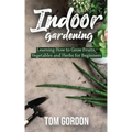 Indoor Gardening: Learning How to Grow Fruits, Vegetables and Herbs for Beginners