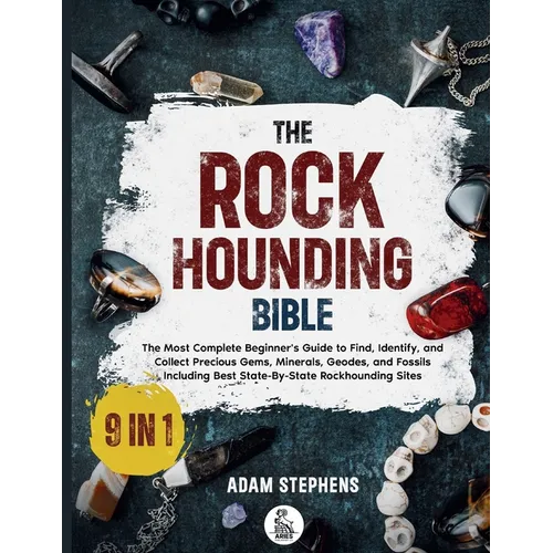 The Rockhounding Bible: [9 in 1] The Most Complete Beginner's Guide to Find, Identify, and Collect Precious Gems, Minerals, Geodes, and Fossils Includ