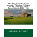 On Hallowed Ground and the Golfing Pioneer of St. Andrews: Old Tom Morris (1821-1908)