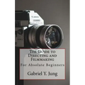 The Guide to Directing and Filming for Absolute Beginners: This Is a Small But Effective Guide for People Who Have an Interest for Film-Making and Dir