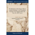 The Meditations of the Emperor Marcus Aurelius Antoninus. A new Translation From the Greek Original; With a Life, Notes, &c. By R. Graves,