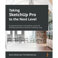 Taking SketchUp Pro to the Next Level: Go beyond the basics and develop custom 3D modeling workflows to become a SketchUp ninja