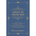 Advice to Young Men - And (Incidentally) to Young Women in the Middle and Higher Ranks of Life: In a Series of Letters, Addressed to a Youth, a Bachel