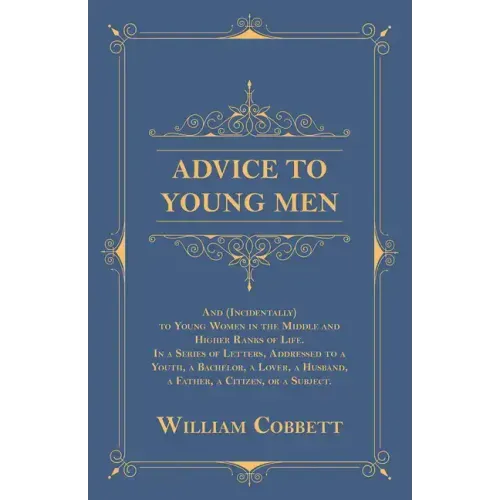 Advice to Young Men - And (Incidentally) to Young Women in the Middle and Higher Ranks of Life: In a Series of Letters, Addressed to a Youth, a Bachel