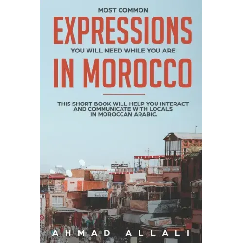 Most Common Expressions You Will Need While You Are In Morocco: This short book will help you interact and communicate with locals in Moroccan Arabic