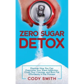 Zero Sugar Detox: Discover How You Can Overcome Your Silent Addiction, Crush Your Cravings, and Burn Fat Effortlessly in the Process