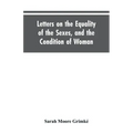 Letters on the Equality of the Sexes, and the Condition of Woman: Addressed to Mary S. Parker