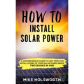 How to Install Solar Power: A Comprehensive Guide to Cost Effective Installations of Your Solar Power Needs (Two Books in One)