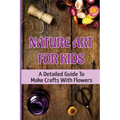 Nature Art For Kids: A Detailed Guide To Make Crafts With Flowers