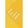 How To Cross Stitch: Your Step By Step Guide to Cross Stitching - Volume 2