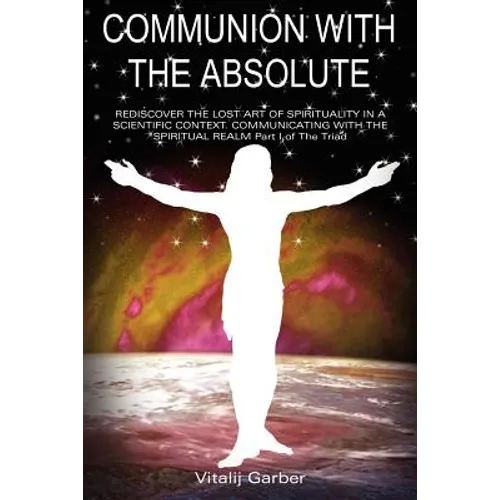 Communion with the Absolute: REDISCOVER THE LOST ART OF SPIRITUALITY IN A SCIENTIFIC CONTEXT COMMUNICATING WITH THE SPIRITUAL REALM Part I of The Tria