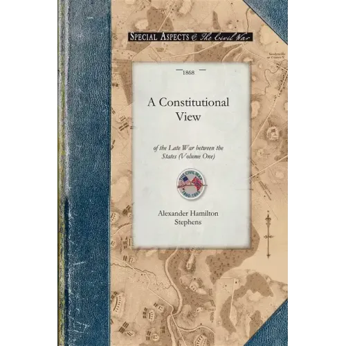 Constitutional View of the Late War V1: Its Causes, Character, Conduct and Results; Presented in a Series of Colloquies at Liberty Hall. Volume One