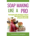 Soap Making Like A Pro: The Complete Guide with Recipes on How to Make Colorful & Fragrant Soap at Home for Fun & Profit