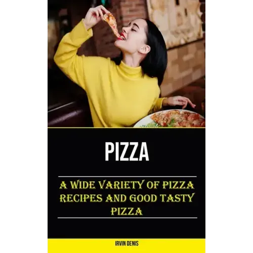 Pizza: A Wide Variety of Pizza Recipes and Good Tasty Pizza