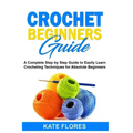 Crochet Beginners Guide: A Complete Step by Step Guide to Easily Learn Crocheting Techniques for Absolute Beginners. Includes Illustrations and