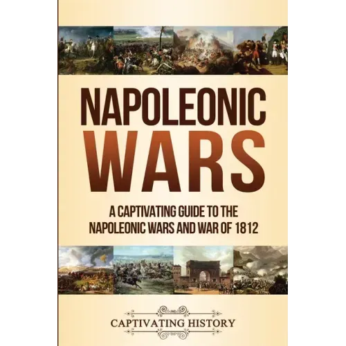 Napoleonic Wars: A Captivating Guide to the Napoleonic Wars and War of 1812