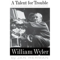 A Talent for Trouble: The Life of Hollywood's Most Acclaimed Director, William Wyler