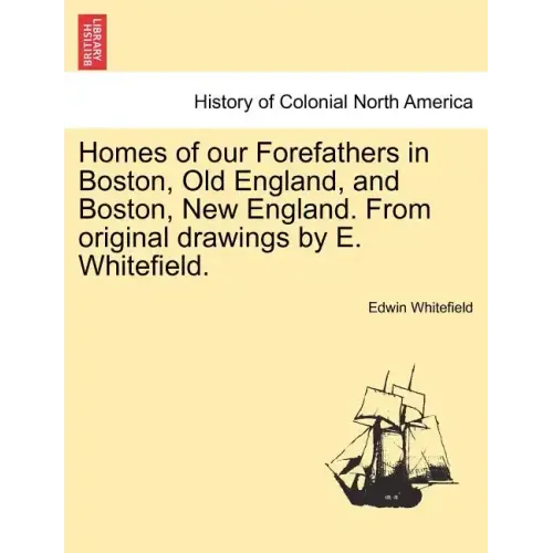 Homes of Our Forefathers in Boston, Old England, and Boston, New England. from Original Drawings by E. Whitefield.