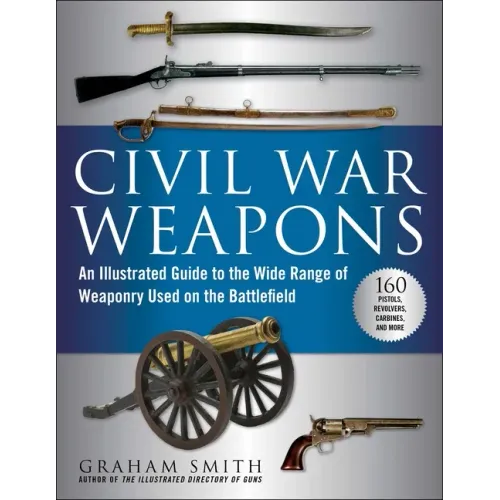 Civil War Weapons: An Illustrated Guide to the Wide Range of Weaponry Used on the Battlefield