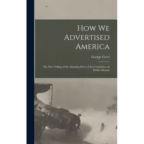 How we Advertised America; the First Telling of the Amazing Story of the Committee on Public Informa