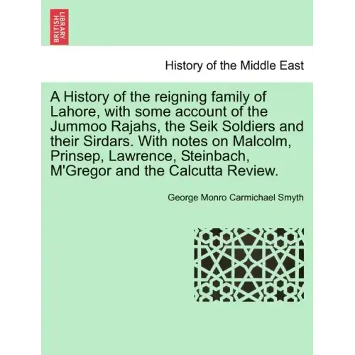A History of the Reigning Family of Lahore, with Some Account of the Jummoo Rajahs, the Seik Soldiers and Their Sirdars. with Notes on Malcolm, Prinse