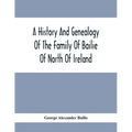 A History And Genealogy Of The Family Of Bailie Of North Of Ireland, In Part, Including The Parish Of Duneane, Ireland And Burony, (Parish) Of Dunain,