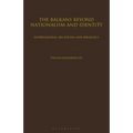 The Balkans Beyond Nationalism and Identity: International Relations and Ideology