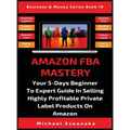 Amazon FBA Mastery: Your 5-Days Beginner To Expert Guide In Selling Highly Profitable Private Label Products On Amazon