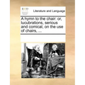 A Hymn to the Chair: Or, Lucubrations, Serious and Comical, on the Use of Chairs, ...