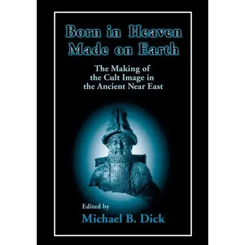 Born in Heaven, Made on Earth: The Making of the Cult Image in the Ancient Near East
