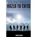 Es tu vida, hazla tu exito: Manual para la superacion personal